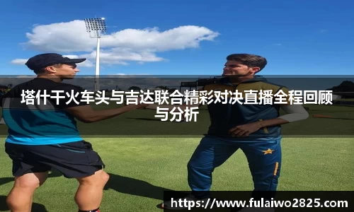 塔什干火车头与吉达联合精彩对决直播全程回顾与分析